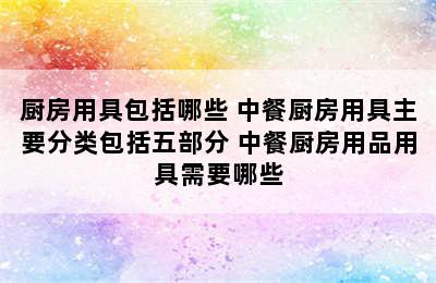 厨房用具包括哪些 中餐厨房用具主要分类包括五部分 中餐厨房用品用具需要哪些